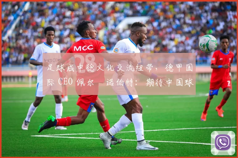 足球成中德文化交流纽带，德甲国际 CEO 佩尔・诺伯特：期待中国球员登场