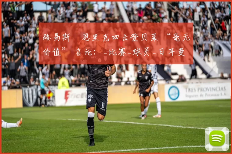 路易斯・恩里克回击登贝莱 “毫无价值” 言论：_比赛_球员_日耳曼
