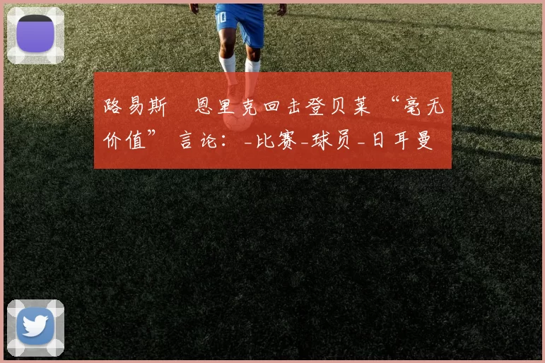 路易斯・恩里克回击登贝莱 “毫无价值” 言论：_比赛_球员_日耳曼