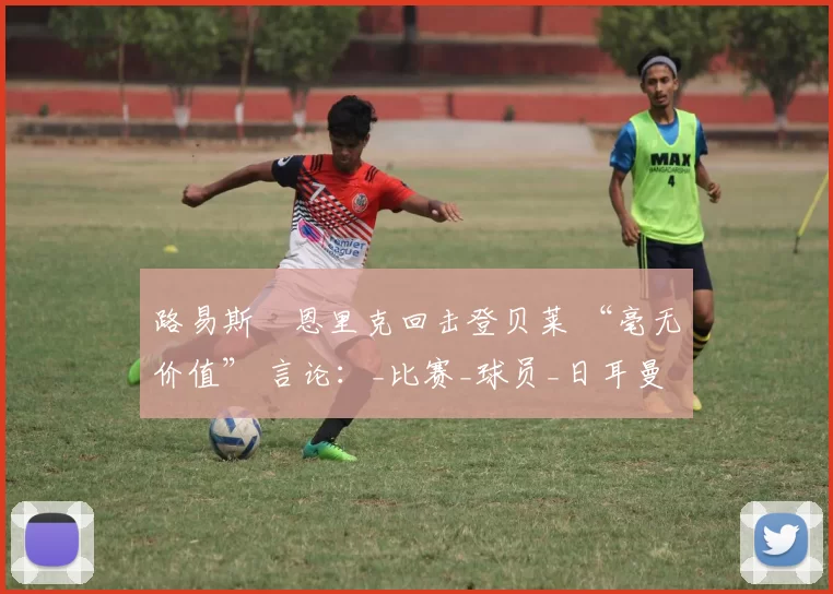 路易斯・恩里克回击登贝莱 “毫无价值” 言论：_比赛_球员_日耳曼