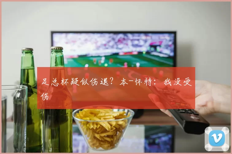 足总杯疑似伤退？本-怀特：我没受伤