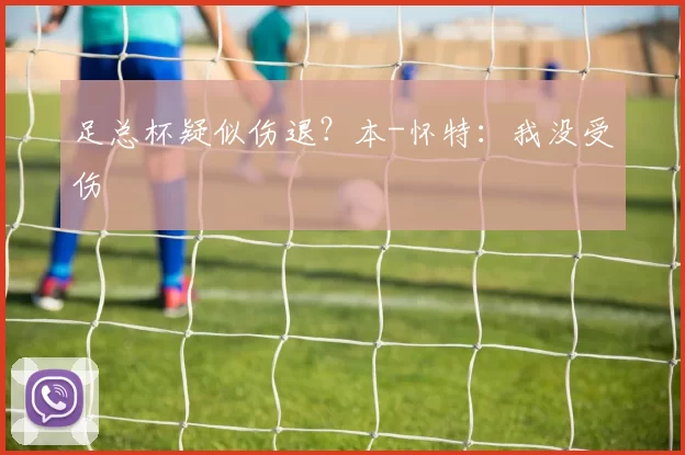 足总杯疑似伤退？本-怀特：我没受伤