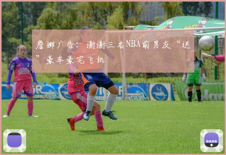 詹娜广告：谢谢三名NBA前男友“送”豪车豪宅飞机