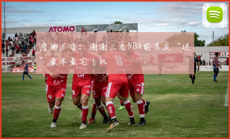 詹娜广告：谢谢三名NBA前男友“送”豪车豪宅飞机