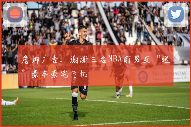 詹娜广告：谢谢三名NBA前男友“送”豪车豪宅飞机