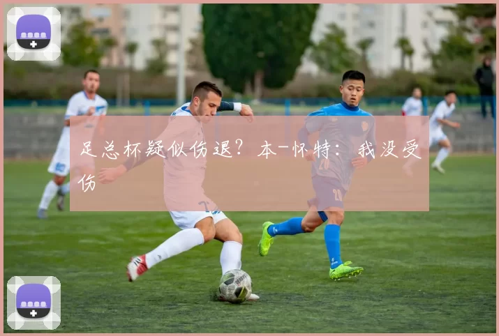 足总杯疑似伤退？本-怀特：我没受伤