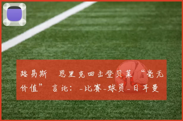 路易斯・恩里克回击登贝莱 “毫无价值” 言论：_比赛_球员_日耳曼