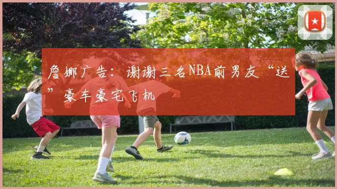 詹娜广告：谢谢三名NBA前男友“送”豪车豪宅飞机