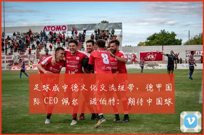 足球成中德文化交流纽带，德甲国际 CEO 佩尔・诺伯特：期待中国球员登场