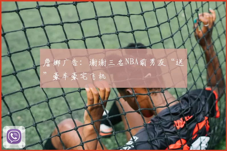 詹娜广告：谢谢三名NBA前男友“送”豪车豪宅飞机