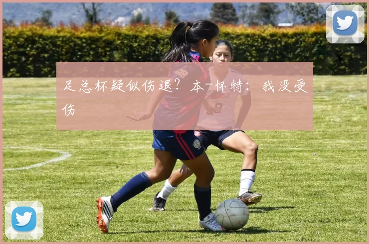 足总杯疑似伤退?本-怀特:我没受伤