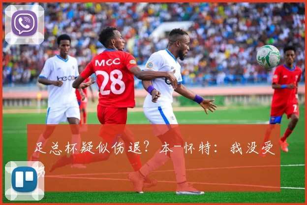 足总杯疑似伤退？本-怀特：我没受伤