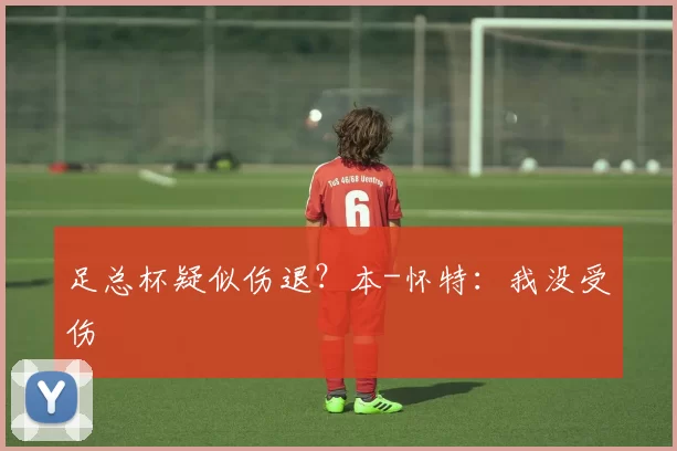 足总杯疑似伤退？本-怀特：我没受伤