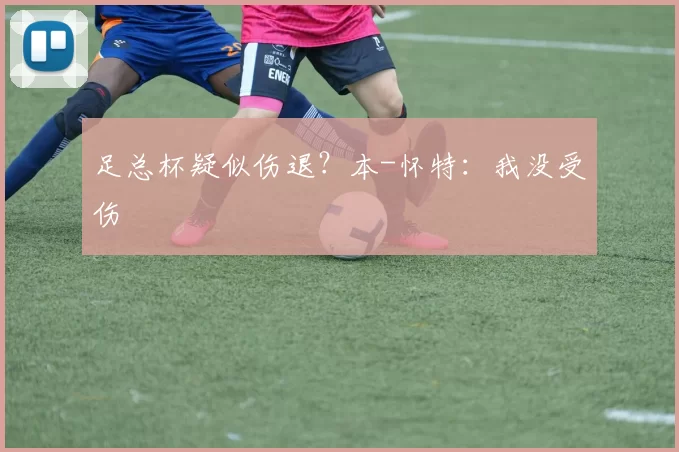 足总杯疑似伤退？本-怀特：我没受伤