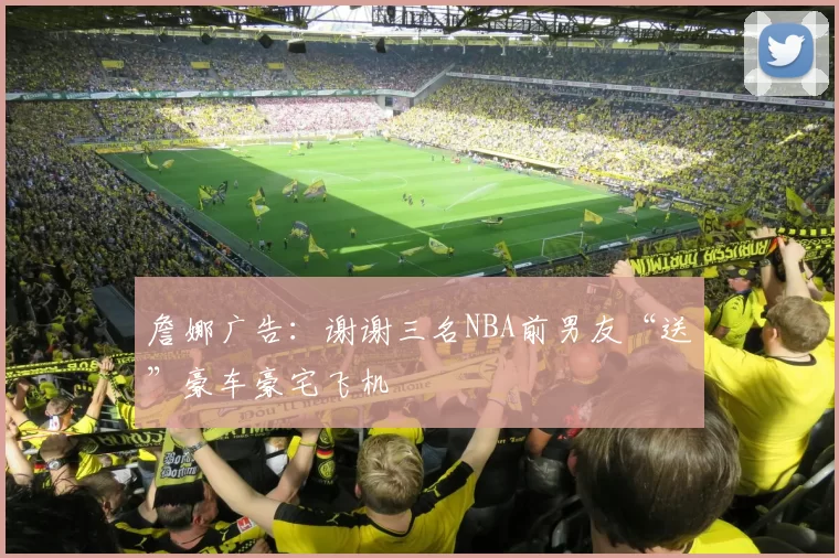 詹娜广告：谢谢三名NBA前男友“送”豪车豪宅飞机