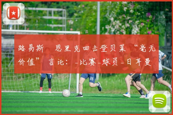 路易斯・恩里克回击登贝莱 “毫无价值” 言论：_比赛_球员_日耳曼