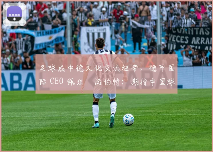 足球成中德文化交流纽带，德甲国际 CEO 佩尔・诺伯特：期待中国球员登场