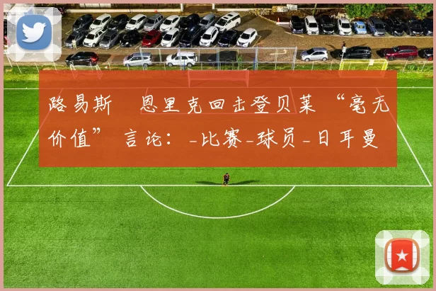 路易斯・恩里克回击登贝莱 “毫无价值” 言论：_比赛_球员_日耳曼