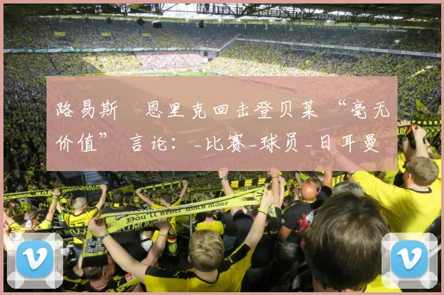 路易斯・恩里克回击登贝莱 “毫无价值” 言论：_比赛_球员_日耳曼