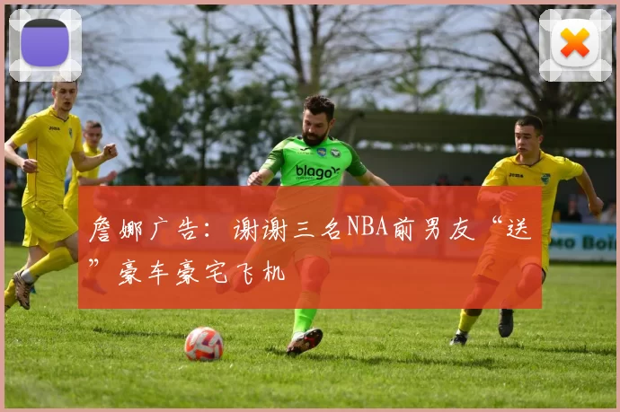 詹娜广告：谢谢三名NBA前男友“送”豪车豪宅飞机