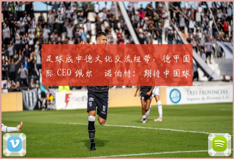 足球成中德文化交流纽带,德甲国际 CEO 佩尔・诺伯特:期待中国球员登场