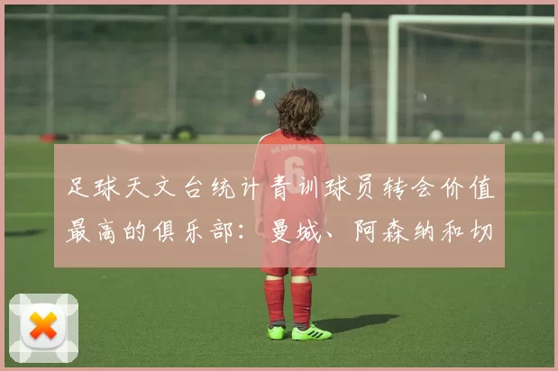 足球天文台统计青训球员转会价值最高的俱乐部：曼城、阿森纳和切尔西排名英超前三，巴萨一线队22名青训球员，6.4亿英镑断层领先1️⃣ 巴塞罗那｜22人｜6.401