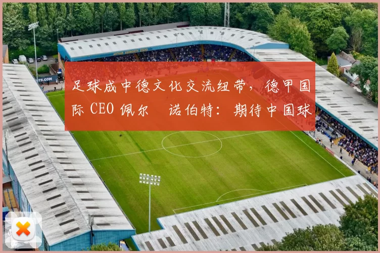 足球成中德文化交流纽带，德甲国际 CEO 佩尔・诺伯特：期待中国球员登场