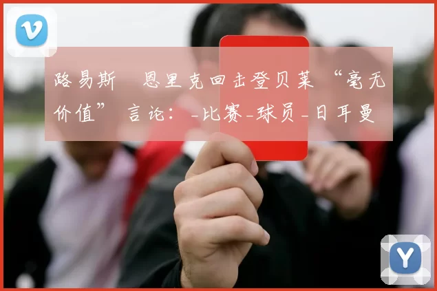 路易斯・恩里克回击登贝莱 “毫无价值” 言论:_比赛_球员_日耳曼