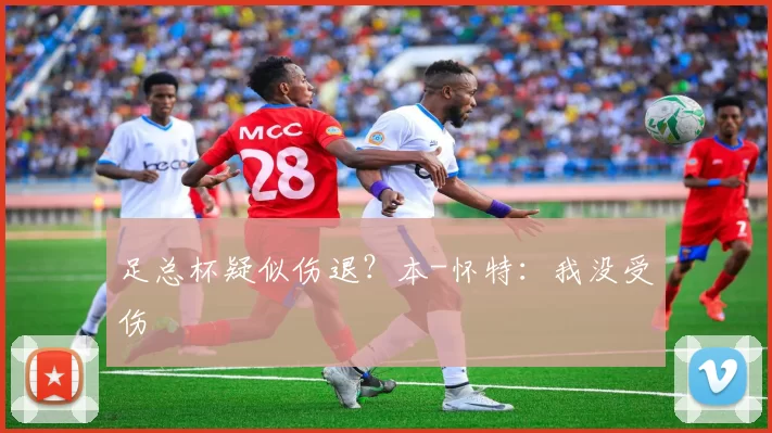 足总杯疑似伤退？本-怀特：我没受伤