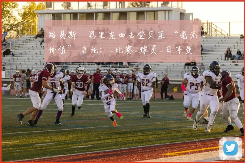 路易斯・恩里克回击登贝莱 “毫无价值” 言论：_比赛_球员_日耳曼