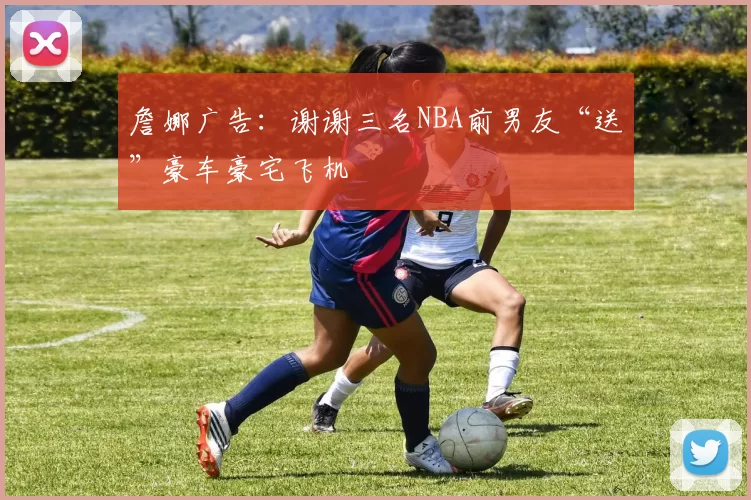 詹娜广告：谢谢三名NBA前男友“送”豪车豪宅飞机