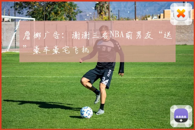 詹娜广告：谢谢三名NBA前男友“送”豪车豪宅飞机