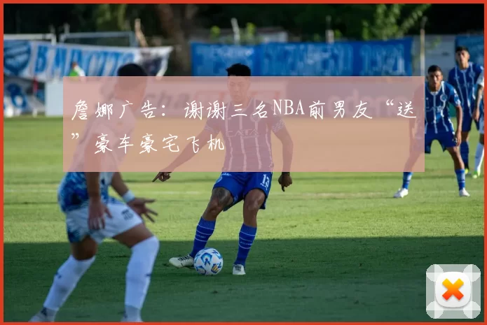 詹娜广告：谢谢三名NBA前男友“送”豪车豪宅飞机