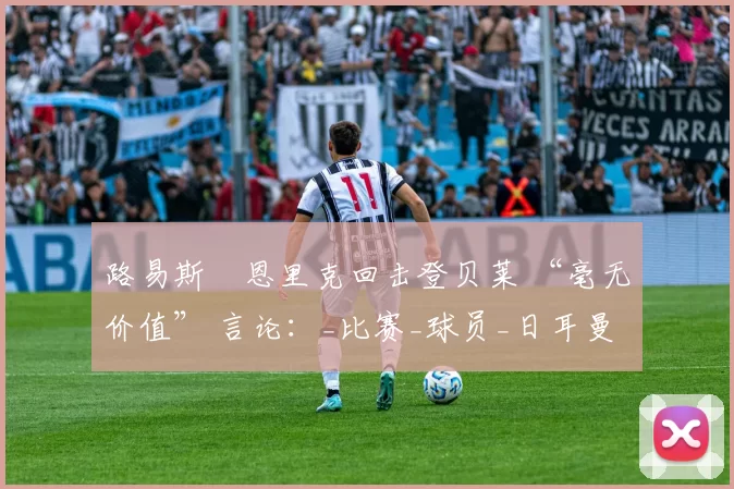 路易斯・恩里克回击登贝莱 “毫无价值” 言论：_比赛_球员_日耳曼