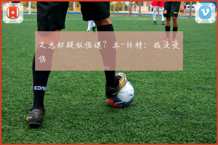 足总杯疑似伤退？本-怀特：我没受伤