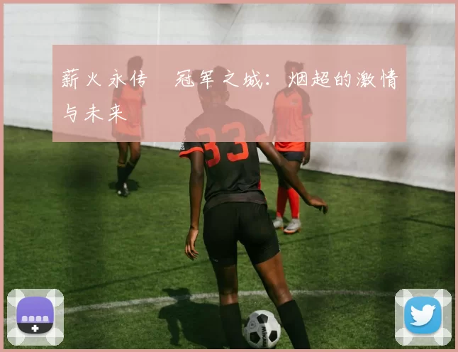 薪火永传•冠军之城：烟超的激情与未来