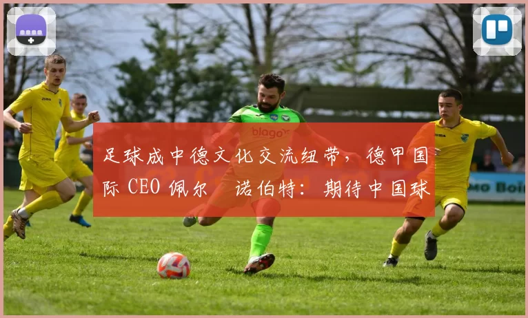 足球成中德文化交流纽带，德甲国际 CEO 佩尔・诺伯特：期待中国球员登场