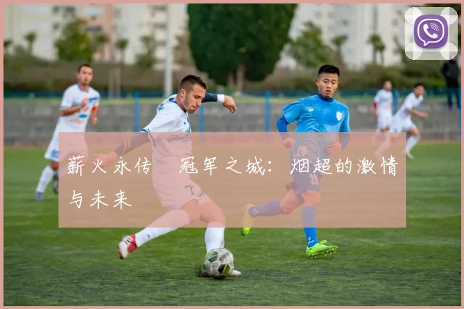 薪火永传•冠军之城：烟超的激情与未来