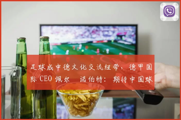 足球成中德文化交流纽带，德甲国际 CEO 佩尔・诺伯特：期待中国球员登场
