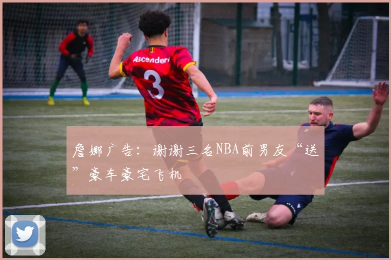 詹娜广告：谢谢三名NBA前男友“送”豪车豪宅飞机