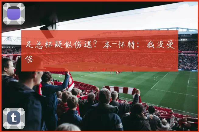 足总杯疑似伤退？本-怀特：我没受伤