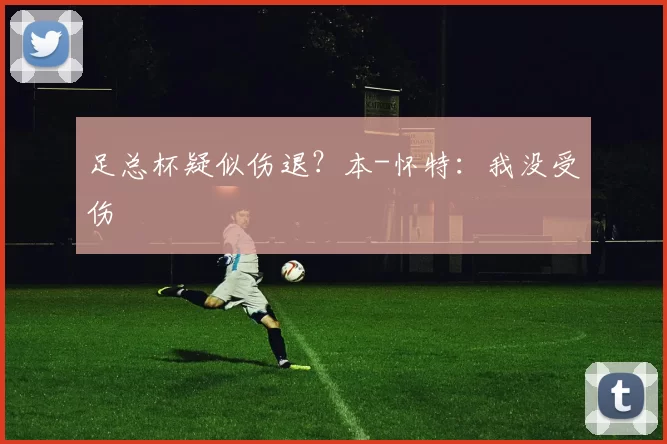 足总杯疑似伤退？本-怀特：我没受伤