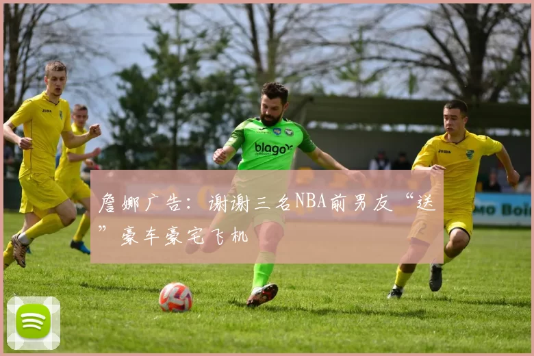 詹娜广告：谢谢三名NBA前男友“送”豪车豪宅飞机