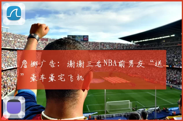 詹娜广告：谢谢三名NBA前男友“送”豪车豪宅飞机