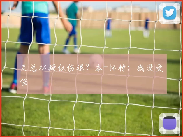 足总杯疑似伤退？本-怀特：我没受伤