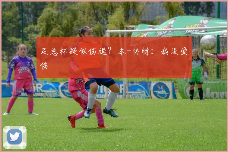 足总杯疑似伤退？本-怀特：我没受伤