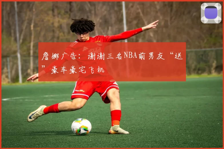 詹娜广告：谢谢三名NBA前男友“送”豪车豪宅飞机