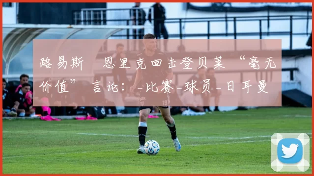 路易斯・恩里克回击登贝莱 “毫无价值” 言论：_比赛_球员_日耳曼