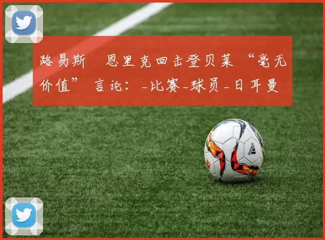 路易斯・恩里克回击登贝莱 “毫无价值” 言论：_比赛_球员_日耳曼
