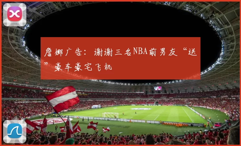詹娜广告：谢谢三名NBA前男友“送”豪车豪宅飞机